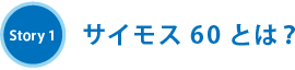 Story1 サイモス60とは？