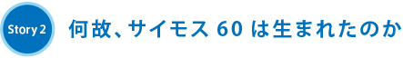 Story2 何故、サイモス60は生まれたのか